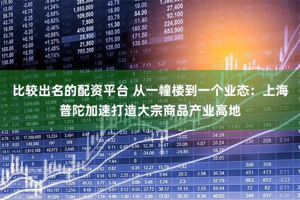 比较出名的配资平台 从一幢楼到一个业态：上海普陀加速打造大宗商品产业高地