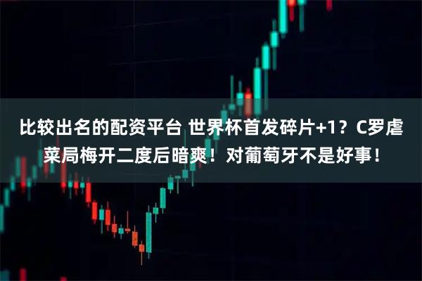 比较出名的配资平台 世界杯首发碎片+1？C罗虐菜局梅开二度后暗爽！对葡萄牙不是好事！