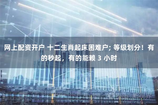 网上配资开户 十二生肖起床困难户; 等级划分！有的秒起，有的能赖 3 小时