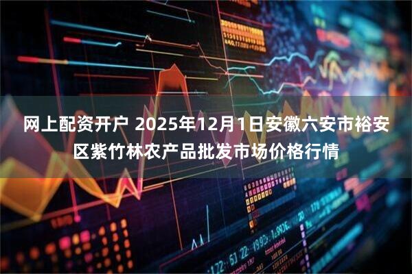 网上配资开户 2025年12月1日安徽六安市裕安区紫竹林农产品批发市场价格行情