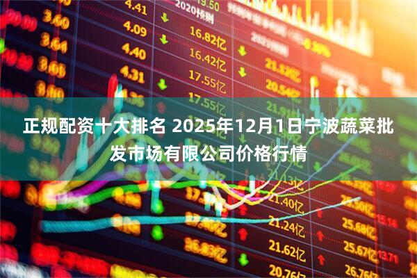 正规配资十大排名 2025年12月1日宁波蔬菜批发市场有限公司价格行情