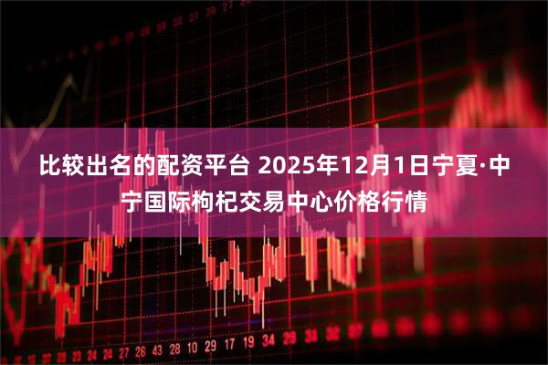 比较出名的配资平台 2025年12月1日宁夏·中宁国际枸杞交易中心价格行情