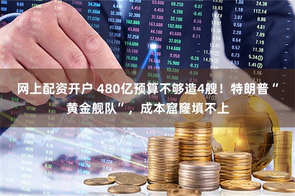 网上配资开户 480亿预算不够造4艘！特朗普“黄金舰队”，成本窟窿填不上