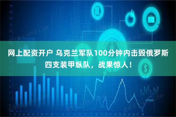 网上配资开户 乌克兰军队100分钟内击毁俄罗斯四支装甲纵队，战果惊人！