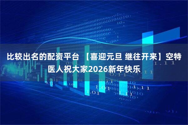 比较出名的配资平台 【喜迎元旦 继往开来】空特医人祝大家2026新年快乐