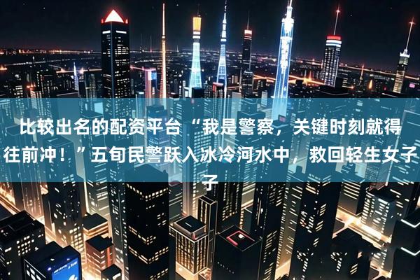 比较出名的配资平台 “我是警察，关键时刻就得往前冲！”五旬民警跃入冰冷河水中，救回轻生女子