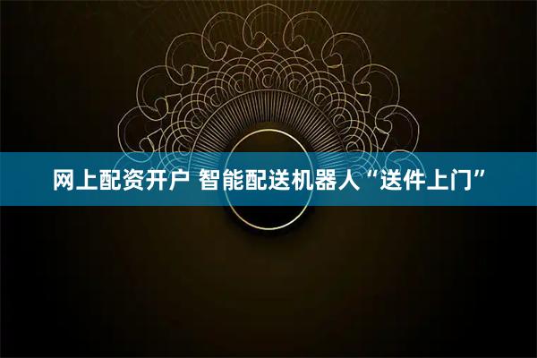 网上配资开户 智能配送机器人“送件上门”