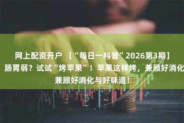 网上配资开户 【“每日一科普”2026第3期】冬天怕凉、肠胃弱？试试“烤苹果”！苹果这样烤，兼顾好消化与好味道！