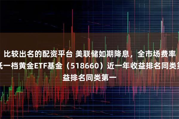 比较出名的配资平台 美联储如期降息，全市场费率最低一档黄金ETF基金（518660）近一年收益排名同类第一