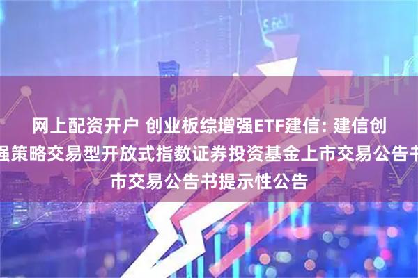 网上配资开户 创业板综增强ETF建信: 建信创业板综合增强策略交易型开放式指数证券投资基金上市交易公告书提示性公告