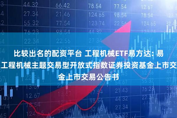 比较出名的配资平台 工程机械ETF易方达: 易方达中证工程机械主题交易型开放式指数证券投资基金上市交易公告书