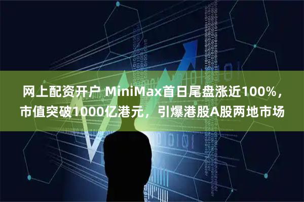 网上配资开户 MiniMax首日尾盘涨近100%，市值突破1000亿港元，引爆港股A股两地市场