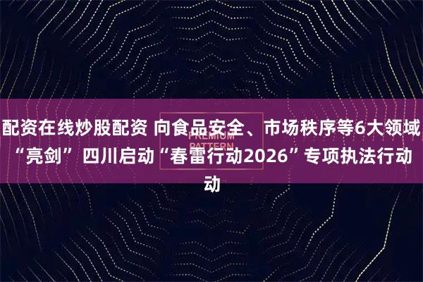 配资在线炒股配资 向食品安全、市场秩序等6大领域“亮剑” 四川启动“春雷行动2026”专项执法行动