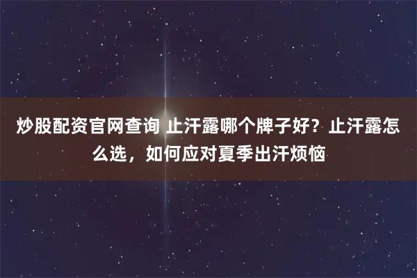 炒股配资官网查询 止汗露哪个牌子好？止汗露怎么选，如何应对夏季出汗烦恼