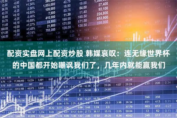 配资实盘网上配资炒股 韩媒哀叹：连无缘世界杯的中国都开始嘲讽我们了，几年内就能赢我们