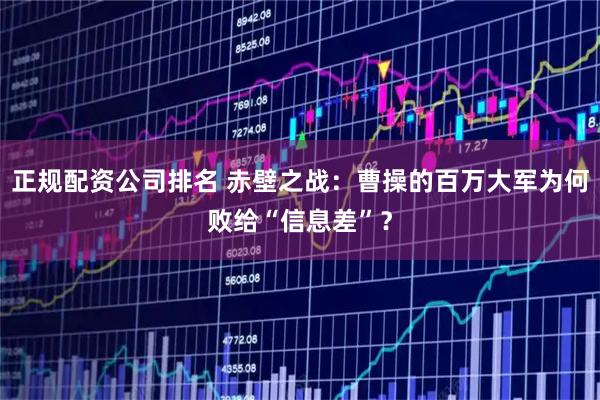 正规配资公司排名 赤壁之战：曹操的百万大军为何败给“信息差”？