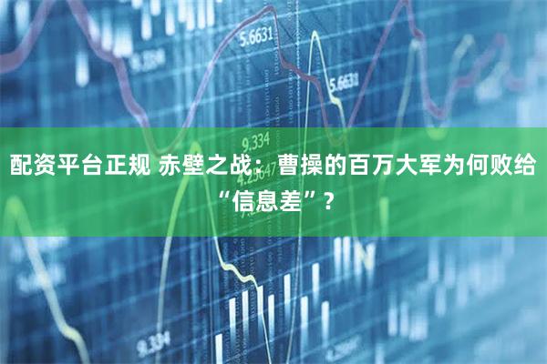 配资平台正规 赤壁之战：曹操的百万大军为何败给“信息差”？