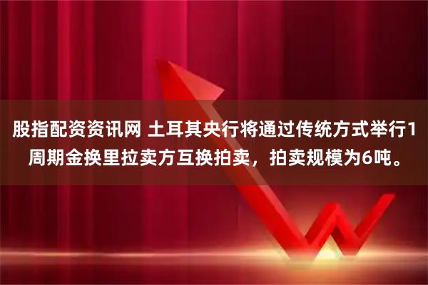 股指配资资讯网 土耳其央行将通过传统方式举行1周期金换里拉卖方互换拍卖，拍卖规模为6吨。
