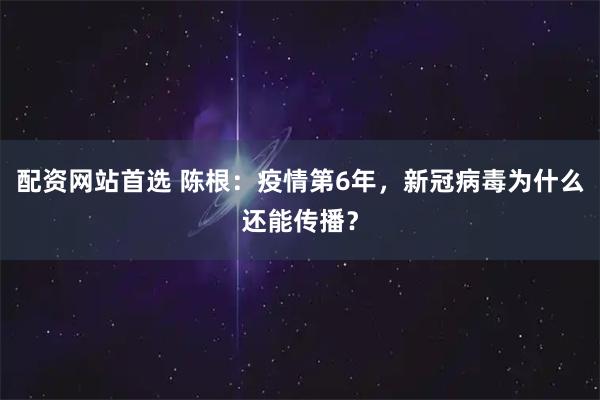 配资网站首选 陈根:疫情第6年,新冠病毒为什么还能传播?
