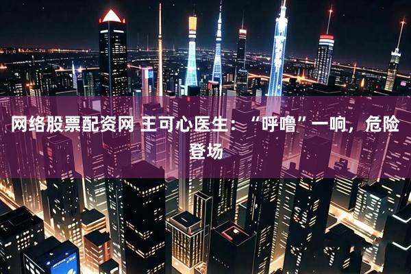 网络股票配资网 王可心医生：“呼噜”一响，危险登场