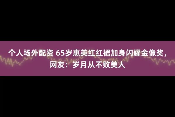 个人场外配资 65岁惠英红红裙加身闪耀金像奖，网友：岁月从不败美人
