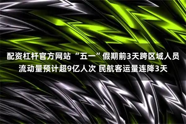 配资杠杆官方网站 “五一”假期前3天跨区域人员流动量预计超9亿人次 民航客运量连降3天