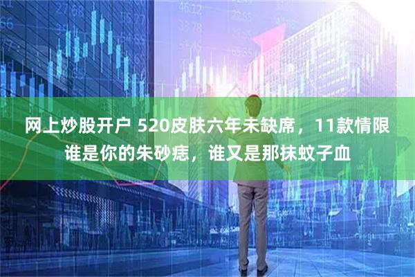 网上炒股开户 520皮肤六年未缺席，11款情限谁是你的朱砂痣，谁又是那抹蚊子血