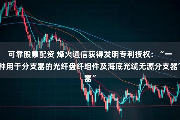 可靠股票配资 烽火通信获得发明专利授权:“一种用于分支器的光纤盘纤组件及海底光缆无源分支器”