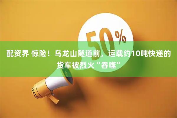 配资界 惊险！乌龙山隧道前，运载约10吨快递的货车被烈火“吞噬”