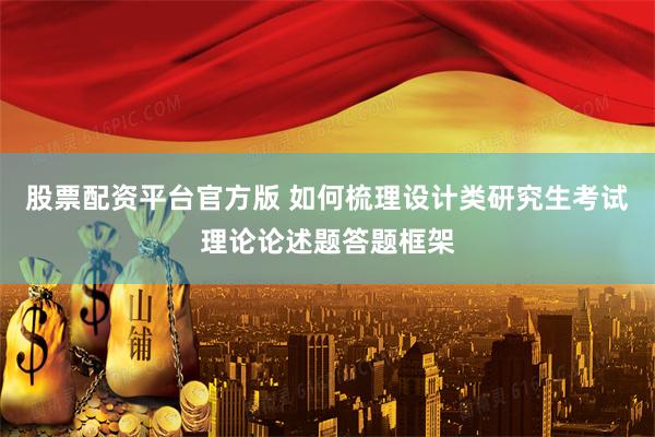 股票配资平台官方版 如何梳理设计类研究生考试理论论述题答题框架