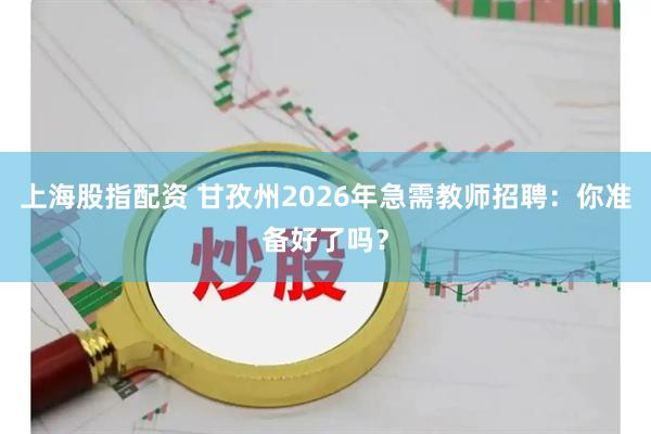 上海股指配资 甘孜州2026年急需教师招聘：你准备好了吗？
