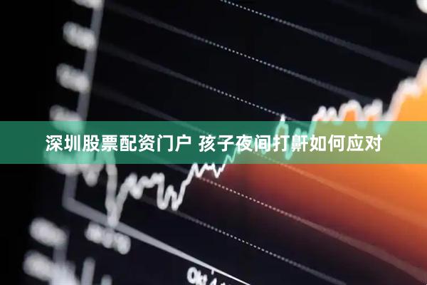 深圳股票配资门户 孩子夜间打鼾如何应对
