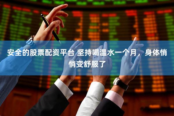 安全的股票配资平台 坚持喝温水一个月，身体悄悄变舒服了