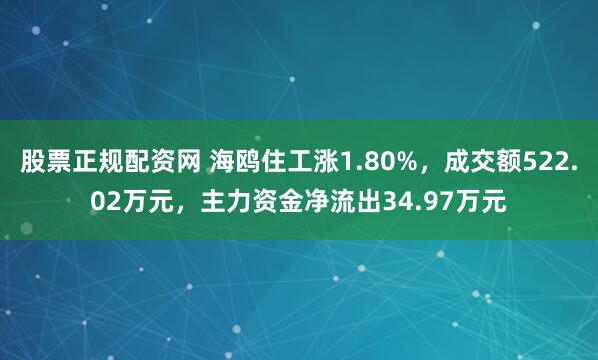 股票正规配资网 海鸥住工涨1.80%，成交额522.02万元，主力资金净流出34.97万元