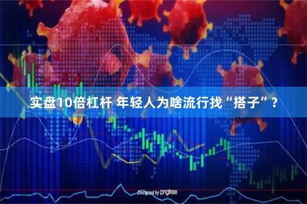 实盘10倍杠杆 年轻人为啥流行找“搭子”？