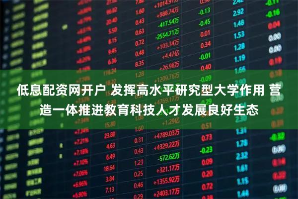 低息配资网开户 发挥高水平研究型大学作用 营造一体推进教育科技人才发展良好生态