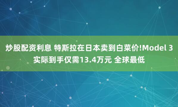 炒股配资利息 特斯拉在日本卖到白菜价!Model 3实际到手仅需13.4万元 全球最低