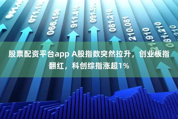 股票配资平台app A股指数突然拉升，创业板指翻红，科创综指涨超1%