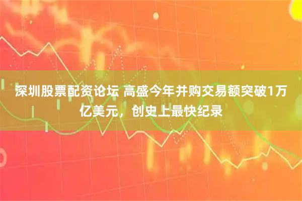 深圳股票配资论坛 高盛今年并购交易额突破1万亿美元，创史上最快纪录