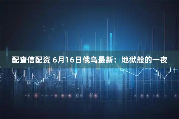 配查信配资 6月16日俄乌最新：地狱般的一夜