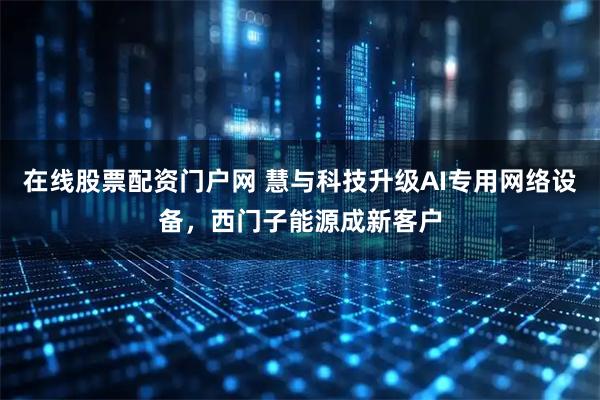 在线股票配资门户网 慧与科技升级AI专用网络设备，西门子能源成新客户