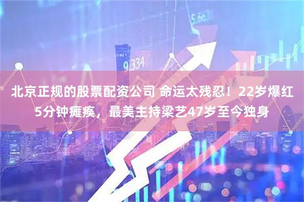 北京正规的股票配资公司 命运太残忍！22岁爆红5分钟瘫痪，最美主持梁艺47岁至今独身