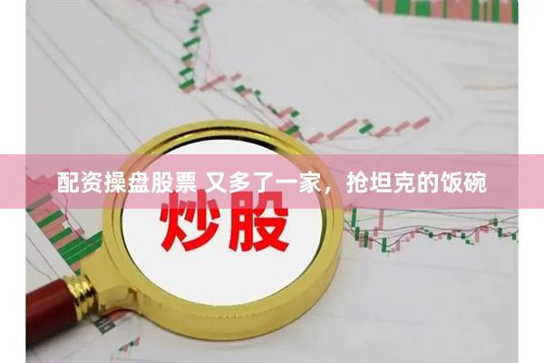 配资操盘股票 又多了一家，抢坦克的饭碗