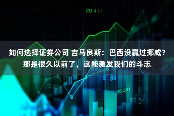 如何选择证券公司 吉马良斯：巴西没赢过挪威？那是很久以前了，这能激发我们的斗志