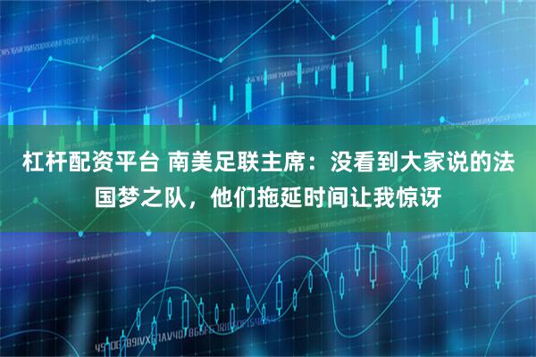 杠杆配资平台 南美足联主席：没看到大家说的法国梦之队，他们拖延时间让我惊讶