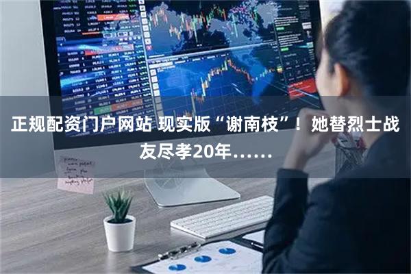 正规配资门户网站 现实版“谢南枝”！她替烈士战友尽孝20年……