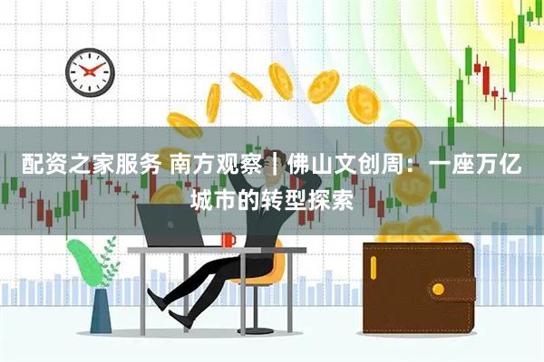 配资之家服务 南方观察｜佛山文创周：一座万亿城市的转型探索