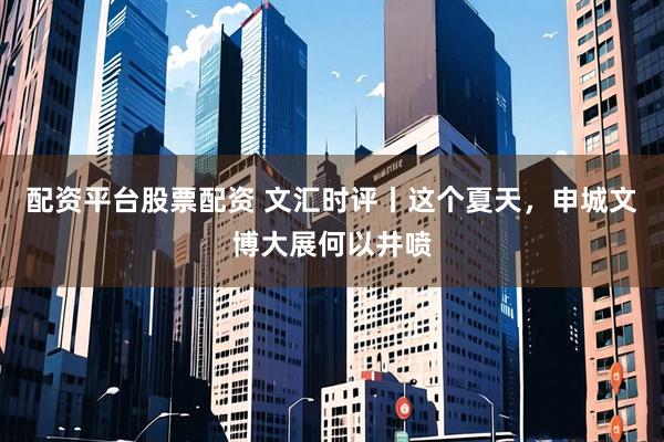 配资平台股票配资 文汇时评丨这个夏天，申城文博大展何以井喷